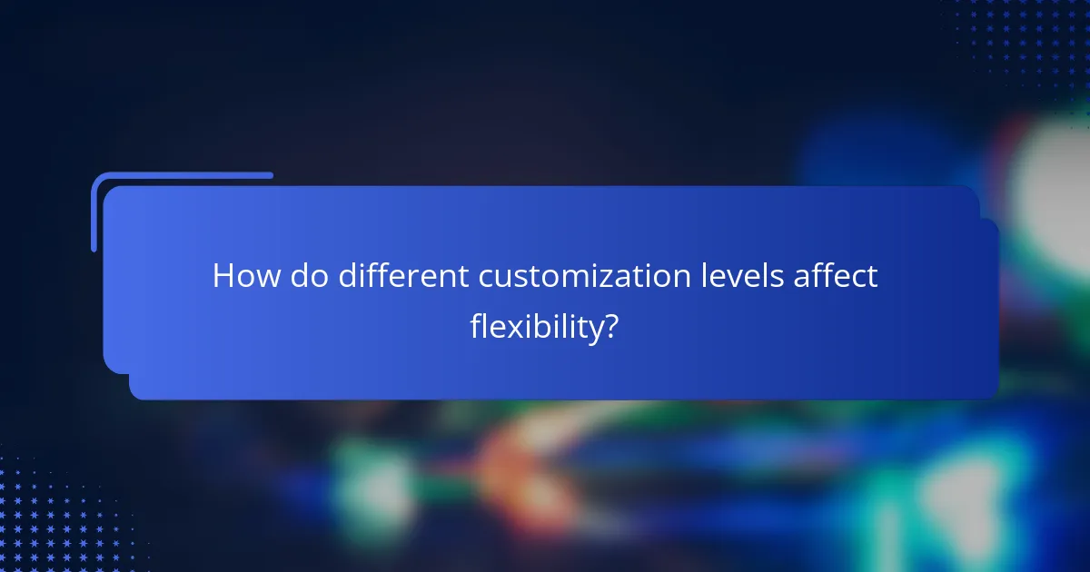How do different customization levels affect flexibility?